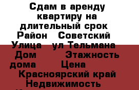 Сдам в аренду квартиру на длительный срок › Район ­ Советский › Улица ­ ул.Тельмана › Дом ­ 17 › Этажность дома ­ 5 › Цена ­ 13 000 - Красноярский край Недвижимость » Квартиры аренда   . Красноярский край